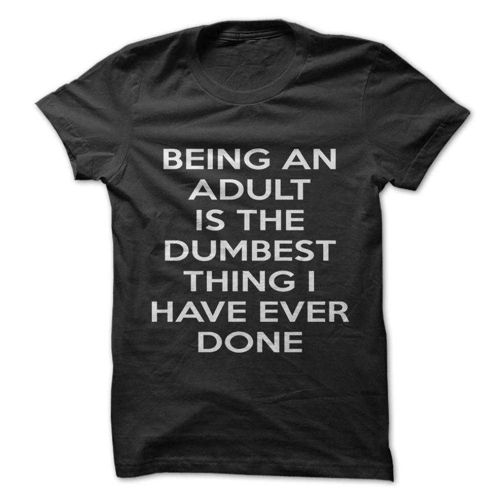 Being An Adult Is The Dumbest Thing... T-Shirt